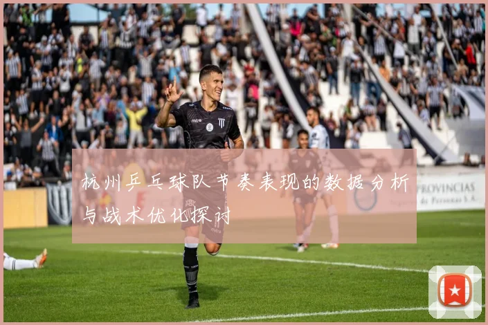 杭州乒乓球队节奏表现的数据分析与战术优化探讨