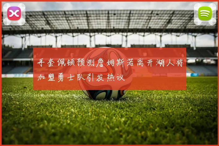手套佩顿预测詹姆斯若离开湖人将加盟勇士队引发热议