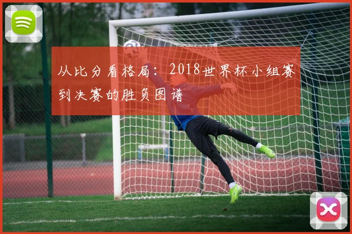 从比分看格局：2018世界杯小组赛到决赛的胜负图谱