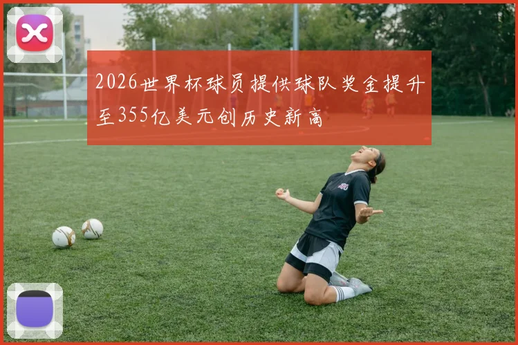2026世界杯球员提供球队奖金提升至355亿美元创历史新高