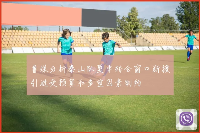 鲁媒分析泰山队夏季转会窗口新援引进受预算和多重因素制约
