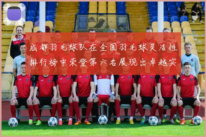 成都羽毛球队在全国羽毛球灵活性排行榜中荣登第六名展现出卓越实力与潜力